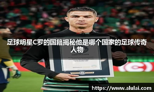 足球明星C罗的国籍揭秘他是哪个国家的足球传奇人物