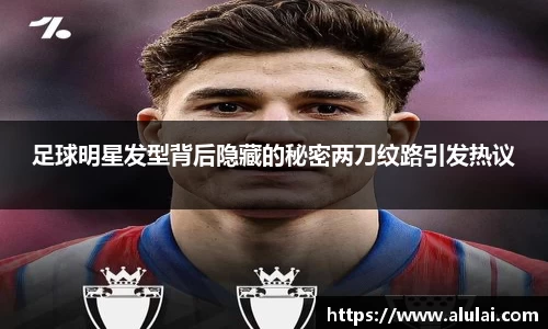 足球明星发型背后隐藏的秘密两刀纹路引发热议