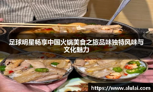 足球明星畅享中国火锅美食之旅品味独特风味与文化魅力