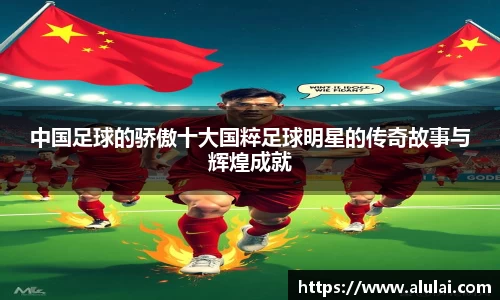 中国足球的骄傲十大国粹足球明星的传奇故事与辉煌成就