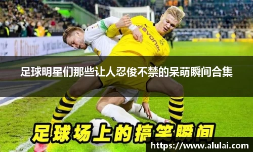 足球明星们那些让人忍俊不禁的呆萌瞬间合集