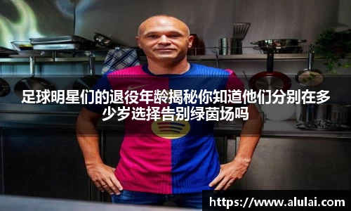足球明星们的退役年龄揭秘你知道他们分别在多少岁选择告别绿茵场吗