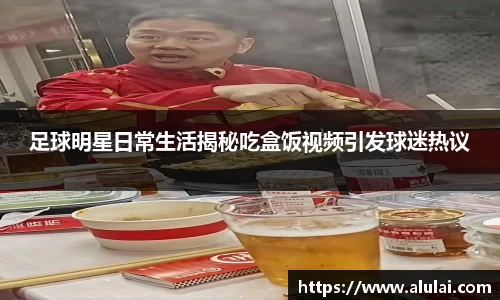 足球明星日常生活揭秘吃盒饭视频引发球迷热议